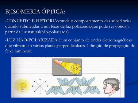 B)ISOMERIA ÓPTICA: -CONCEITO E HISTÓRIA:estuda o comportamento das substâncias quando submetidas a um feixe de luz polarizada,que pode ser obtida a partir.
