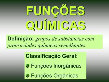 FUNÇÕES QUÍMICAS Definição: grupos de substâncias com propriedades químicas semelhantes. Classificação Geral: Funções Inorgânicas Funções Orgânicas.