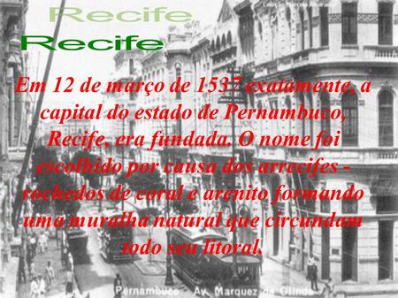 Recife Em 12 de março de 1537 exatamente, a capital do estado de Pernambuco, Recife, era fundada. O nome foi escolhido por causa dos arrecifes - rochedos.
