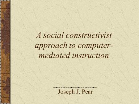 Joseph J. Pear A social constructivist approach to computer- mediated instruction.