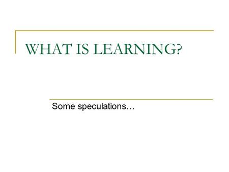 WHAT IS LEARNING? Some speculations….