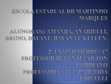 Escola Estadual Dr Martinho Marques Alunos(as): Amanda, Anarielli, Bruno, Dayane, Dayana e Kellen. 2° Ensino Médio “A” Professor Regente: Ailton Gordiano.