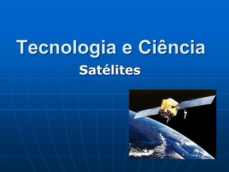 Tecnologia e Ciência Satélites. Satélite Um satélite artificial é qualquer corpo feito pelo homem e colocado em órbita ao redor da Terra ou de qualquer.