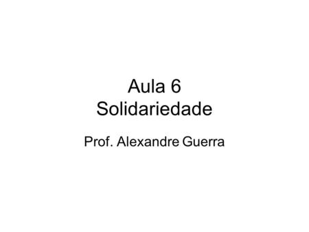 Aula 6 Solidariedade Prof. Alexandre Guerra.