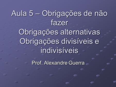 Aula 5 – Obrigações de não fazer Obrigações alternativas Obrigações divisíveis e indivisíveis Prof. Alexandre Guerra.