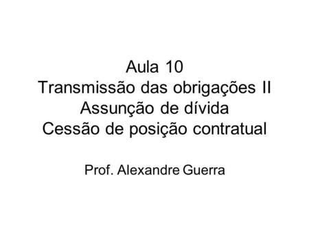 Aula 10 Transmissão das obrigações II Assunção de dívida Cessão de posição contratual Prof. Alexandre Guerra.