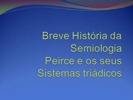 Breve História da Semiologia Peirce e os seus Sistemas triádicos