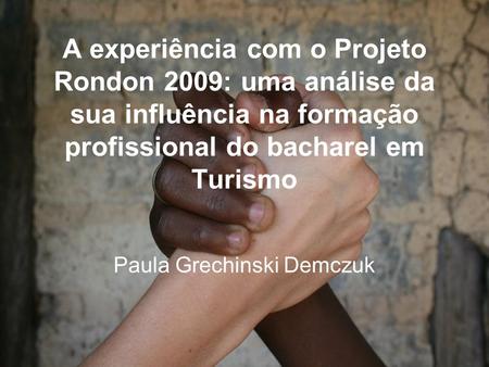A experiência com o Projeto Rondon 2009: uma análise da sua influência na formação profissional do bacharel em Turismo Paula Grechinski Demczuk.
