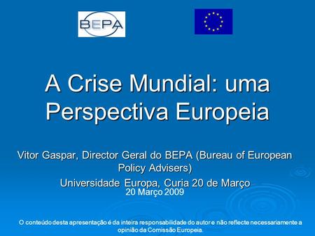 A Crise Mundial: uma Perspectiva Europeia Vitor Gaspar, Director Geral do BEPA (Bureau of European Policy Advisers) Universidade Europa, Curia 20 de Março.