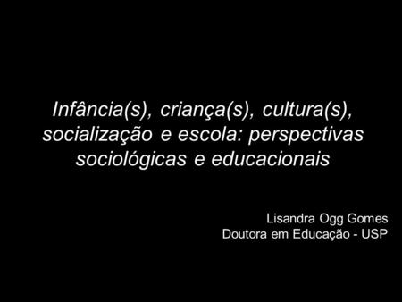 31/05/13 31/05/13 Infância(s), criança(s), cultura(s), socialização e escola: perspectivas sociológicas e educacionais Lisandra Ogg Gomes Doutora em Educação.