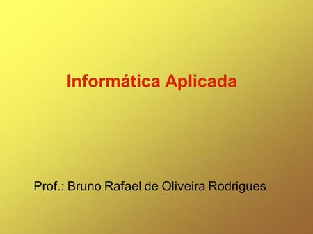 Informática Aplicada Prof.: Bruno Rafael de Oliveira Rodrigues.