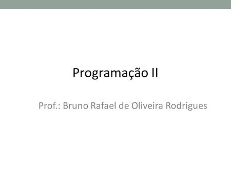 Programação II Prof.: Bruno Rafael de Oliveira Rodrigues.
