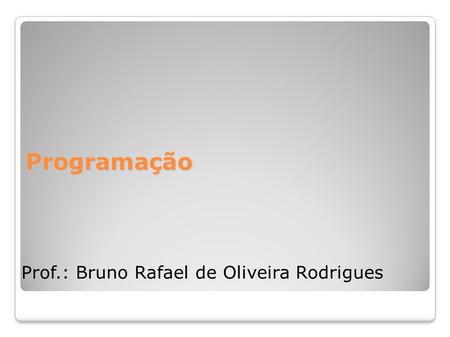 Programação Prof.: Bruno Rafael de Oliveira Rodrigues.