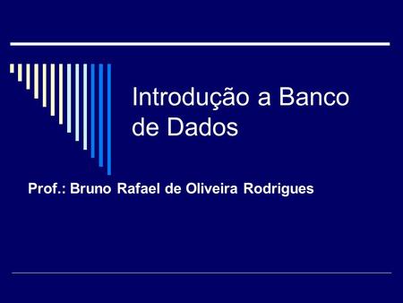 Introdução a Banco de Dados Prof.: Bruno Rafael de Oliveira Rodrigues.