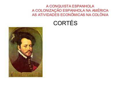 A CONQUISTA ESPANHOLA A COLONIZAÇÃO ESPANHOLA NA AMÉRICA AS ATIVIDADES ECONÔMICAS NA COLÔNIA CORTÉS.