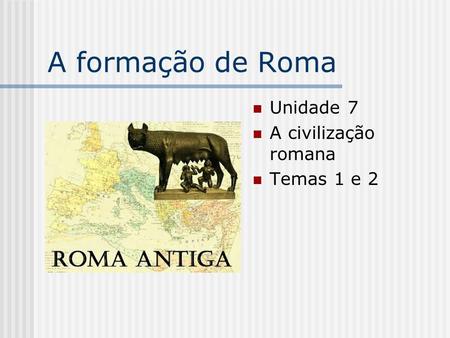 A formação de Roma Unidade 7 A civilização romana Temas 1 e 2.