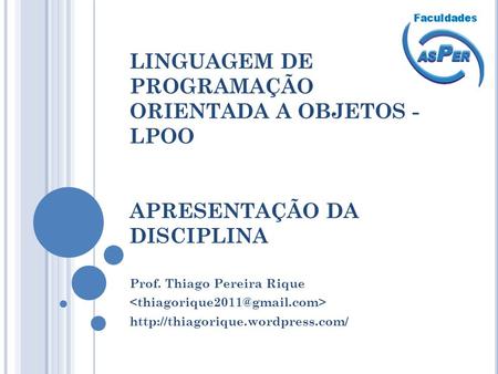 LINGUAGEM DE PROGRAMAÇÃO ORIENTADA A OBJETOS - LPOO APRESENTAÇÃO DA DISCIPLINA Prof. Thiago Pereira Rique  http://thiagorique.wordpress.com/