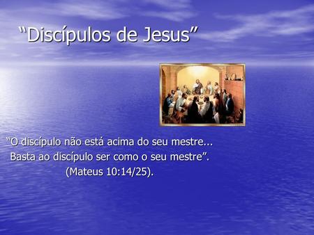 “Discípulos de Jesus” “O discípulo não está acima do seu mestre...