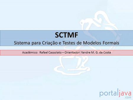 SCTMF Sistema para Criação e Testes de Modelos Formais Acadêmico: Rafael Cassolato – Orientador: Yandre M. G. da Costa.