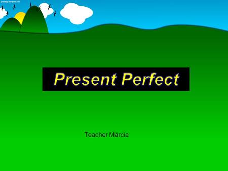 Present Perfect Teacher Márcia.