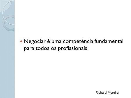 Negociar é uma competência fundamental para todos os profissionais Richard Moreira.
