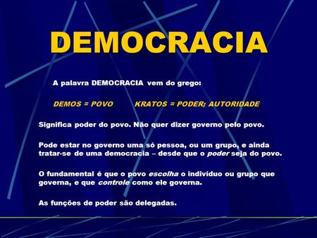 DEMOCRACIA A palavra DEMOCRACIA vem do grego: DEMOS = POVO KRATOS = PODER; AUTORIDADE Significa poder do povo. Não quer dizer governo pelo povo. Pode estar.