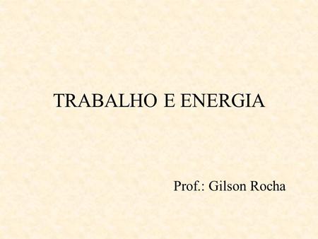 TRABALHO E ENERGIA Prof.: Gilson Rocha.