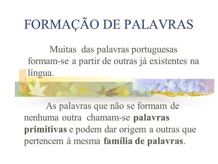 FORMAÇÃO DE PALAVRAS Muitas das palavras portuguesas formam-se a partir de outras já existentes na língua. As palavras que não se formam de nenhuma outra.