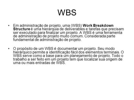 WBS Em administração de projeto, uma (WBS) Work Breakdown Structure é uma hierarquia de deliverables e tarefas que precisam ser executado para finalizar.