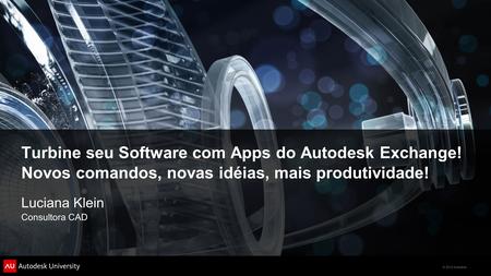 © 2012 Autodesk Turbine seu Software com Apps do Autodesk Exchange! Novos comandos, novas idéias, mais produtividade! Luciana Klein Consultora CAD.