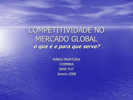 1 COMPETITIVIDADE NO MERCADO GLOBAL o que é e para que serve? MÁRIO MURTEIRA COIMBRABASE-FUT Janeiro 2008.