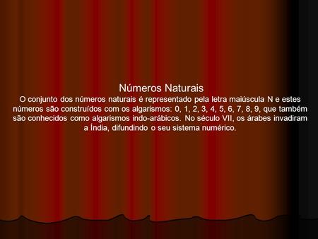 Números Naturais O conjunto dos números naturais é representado pela letra maiúscula N e estes números são construídos com os algarismos: 0, 1, 2, 3, 4,