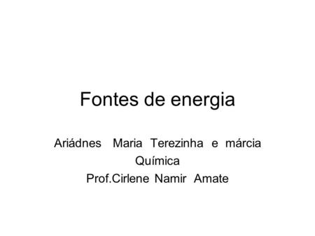 Fontes de energia Ariádnes Maria Terezinha e márcia Química Prof.Cirlene Namir Amate.