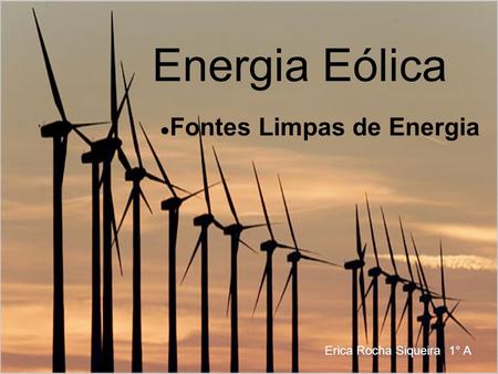 Energia Eólica ●Fontes Limpas de Energia Erica Rocha Siqueira 1° A.
