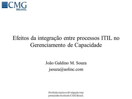 João Galdino M. Souza jsouza@uolinc.com Efeitos da integração entre processos ITIL no Gerenciamento de Capacidade João Galdino M. Souza jsouza@uolinc.com.