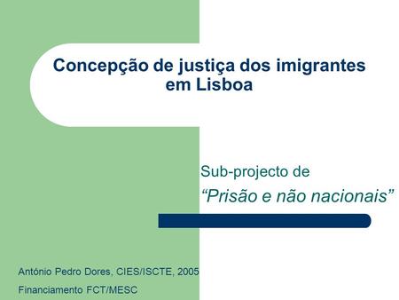 Concepção de justiça dos imigrantes em Lisboa Sub-projecto de Prisão e não nacionais António Pedro Dores, CIES/ISCTE, 2005 Financiamento FCT/MESC.