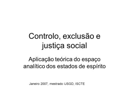 Controlo, exclusão e justiça social Aplicação teórica do espaço analítico dos estados de espírito Janeiro 2007, mestrado IJSGD, ISCTE.