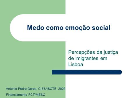Medo como emoção social Percepções da justiça de imigrantes em Lisboa António Pedro Dores, CIES/ISCTE, 2005 Financiamento FCT/MESC.