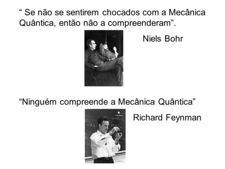 “ Se não se sentirem chocados com a Mecânica Quântica, então não a compreenderam”. Niels Bohr “Ninguém compreende a Mecânica Quântica” Richard Feynman.