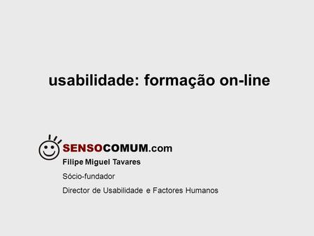 SENSOCOMUM.com usabilidade: formação on-line Filipe Miguel Tavares Sócio-fundador Director de Usabilidade e Factores Humanos.