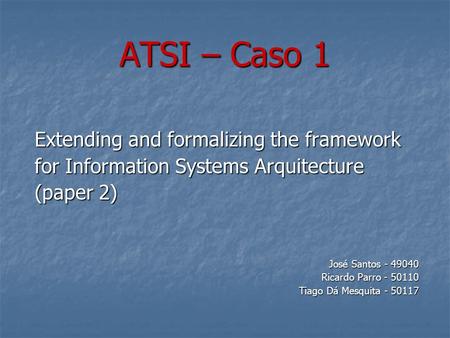 ATSI – Caso 1 Extending and formalizing the framework for Information Systems Arquitecture (paper 2) José Santos - 49040 Ricardo Parro - 50110 Tiago Dá