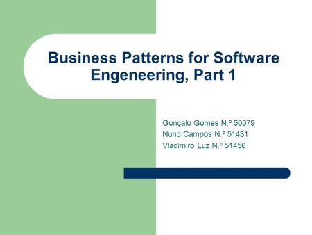 Business Patterns for Software Engeneering, Part 1 Gonçalo Gomes N.º 50079 Nuno Campos N.º 51431 Vladimiro Luz N.º 51456.