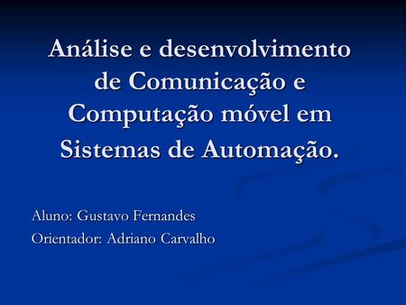 Análise e desenvolvimento de Comunicação e Computação móvel em Sistemas de Automação. Aluno: Gustavo Fernandes Orientador: Adriano Carvalho.