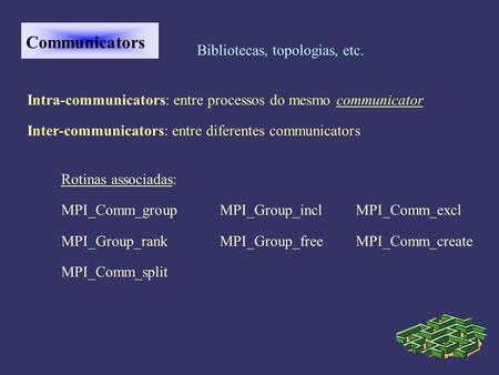 Communicators Bibliotecas, topologias, etc. Intra-communicators: entre processos do mesmo communicator Inter-communicators: entre diferentes communicators.