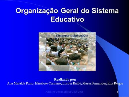 Análise e Gestão Escolar 2005/20061 Organização Geral do Sistema Educativo Realizado por: Ana Mafalda Pinto; Elisabete Carneiro; Lurdes Baldé; Marta Fernandes;