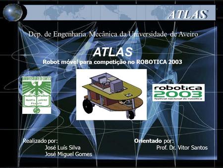 ATLAS Dep. de Engenharia Mecânica da Universidade de Aveiro ATLAS Robot móvel para competição no ROBOTICA 2003 Realizado por: José Luís Silva José Miguel.