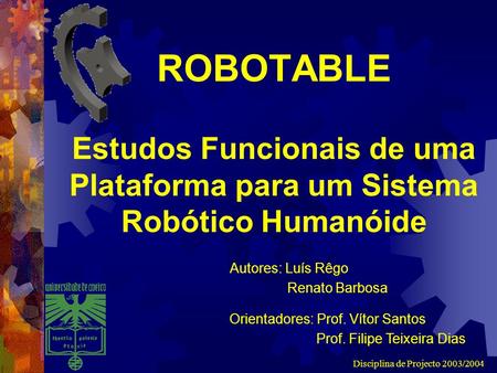 Disciplina de Projecto 2003/2004 ROBOTABLE Estudos Funcionais de uma Plataforma para um Sistema Robótico Humanóide Autores: Luís Rêgo Renato Barbosa Orientadores: