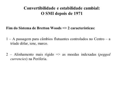 Convertibilidade e estabilidade cambial: O SMI depois de 1971 Fim do Sistema de Bretton Woods => 2 características: 1 – A passagem para câmbios flutuantes.