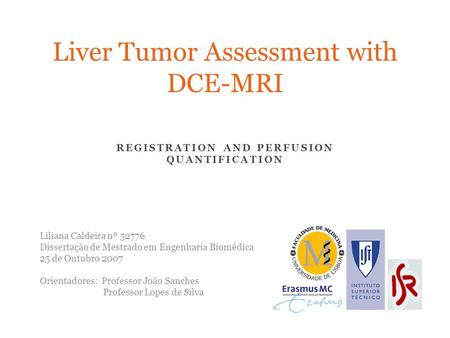 REGISTRATION AND PERFUSION QUANTIFICATION Liver Tumor Assessment with DCE-MRI Liliana Caldeira nº 52776 Dissertação de Mestrado em Engenharia Biomédica.