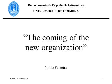 Processos de Gestão1 The coming of the new organization Nuno Ferreira Departamento de Engenharia Informática UNIVERSIDADE DE COIMBRA.